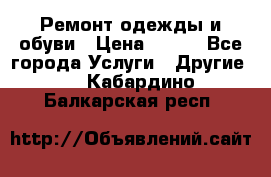 Ремонт одежды и обуви › Цена ­ 100 - Все города Услуги » Другие   . Кабардино-Балкарская респ.
